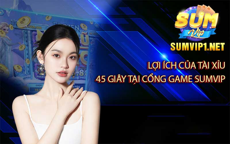 Lợi Ích Của Tài Xỉu 45 Giây Tại Cổng Game sumvip